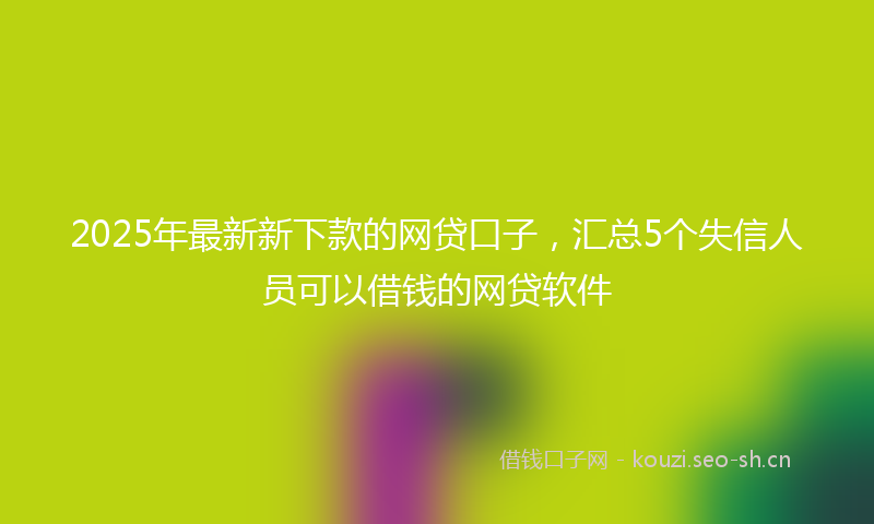 2025年最新新下款的网贷口子，汇总5个失信人员可以借钱的网贷软件