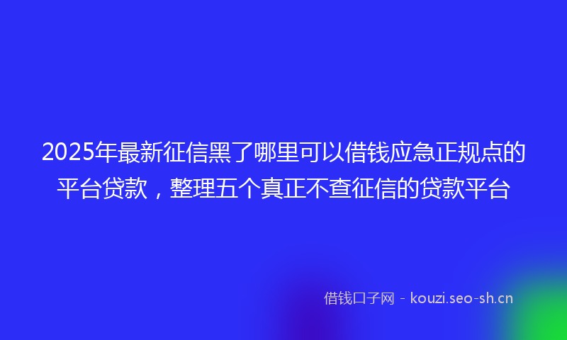 2025年最新征信黑了哪里可以借钱应急正规点的平台贷款，整理五个真正不查征信的贷款平台