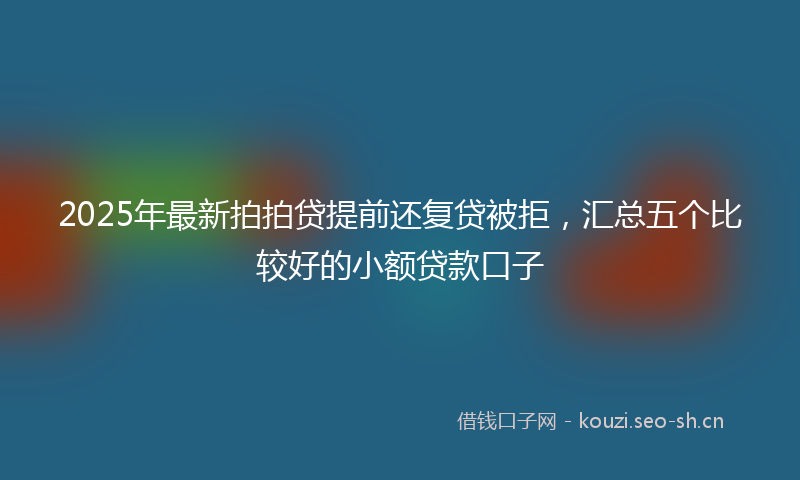 2025年最新拍拍贷提前还复贷被拒，汇总五个比较好的小额贷款口子