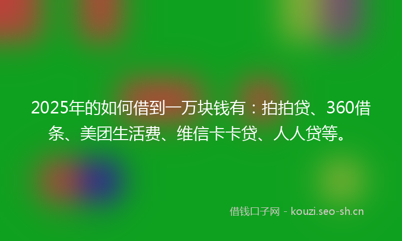 2025年的如何借到一万块钱有：拍拍贷、360借条、美团生活费、维信卡卡贷、人人贷等。