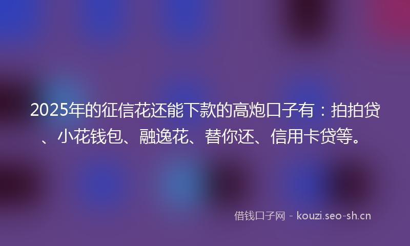 2025年的征信花还能下款的高炮口子有：拍拍贷、小花钱包、融逸花、替你还、信用卡贷等。