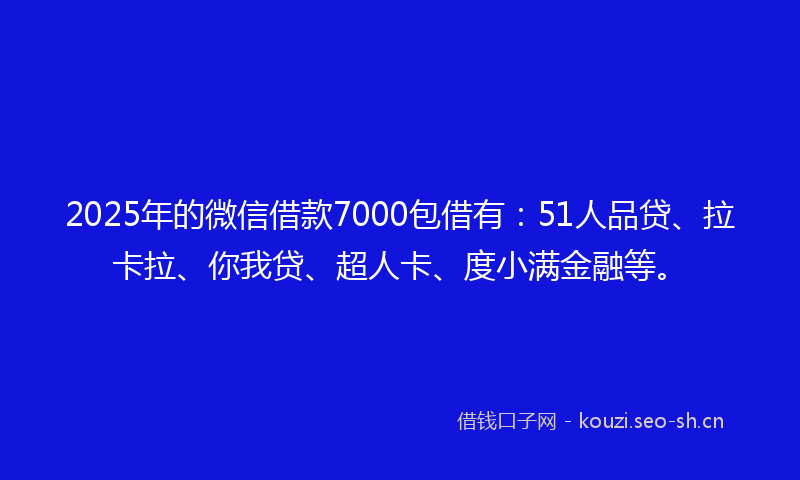 2025年的微信借款7000包借有：51人品贷、拉卡拉、你我贷、超人卡、度小满金融等。