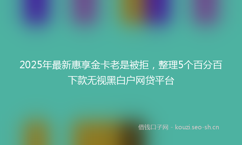 2025年最新惠享金卡老是被拒，整理5个百分百下款无视黑白户网贷平台