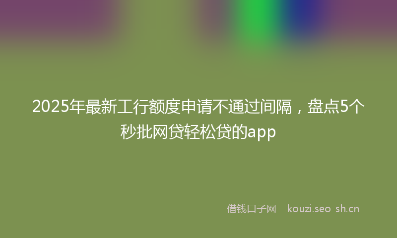 2025年最新工行额度申请不通过间隔，盘点5个秒批网贷轻松贷的app