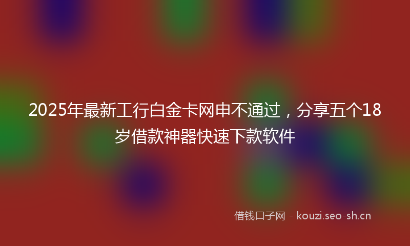 2025年最新工行白金卡网申不通过，分享五个18岁借款神器快速下款软件