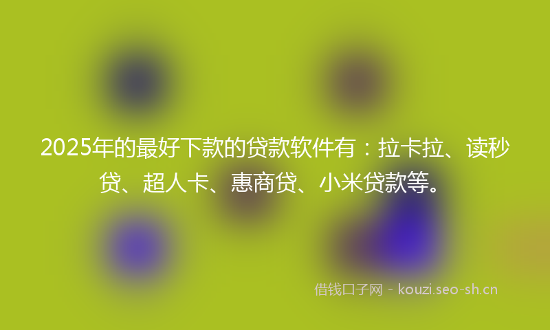 2025年的最好下款的贷款软件有：拉卡拉、读秒贷、超人卡、惠商贷、小米贷款等。