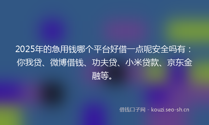 2025年的急用钱哪个平台好借一点呢安全吗有：你我贷、微博借钱、功夫贷、小米贷款、京东金融等。