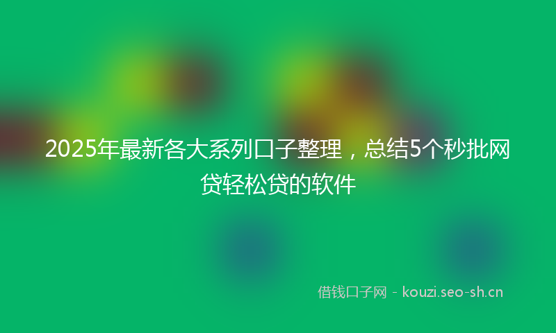2025年最新各大系列口子整理,总结5个秒批网贷轻松贷的软件