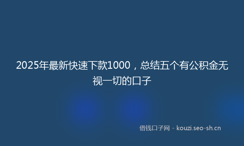2025年最新快速下款1000，总结五个有公积金无视一切的口子