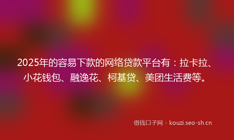 2025年的容易下款的网络贷款平台有：拉卡拉、小花钱包、融逸花、柯基贷、美团生活费等。