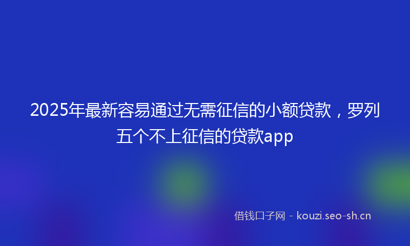 2025年最新容易通过无需征信的小额贷款，罗列五个不上征信的贷款app