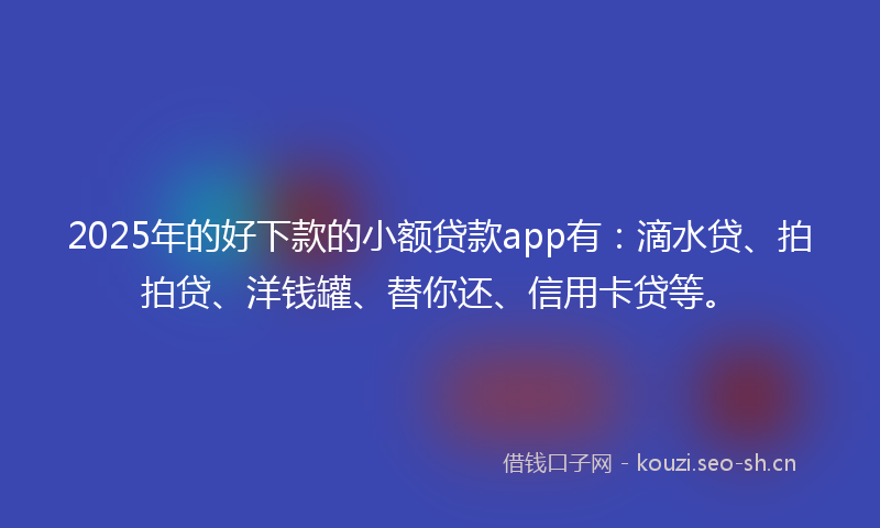2025年的好下款的小额贷款app有：滴水贷、拍拍贷、洋钱罐、替你还、信用卡贷等。