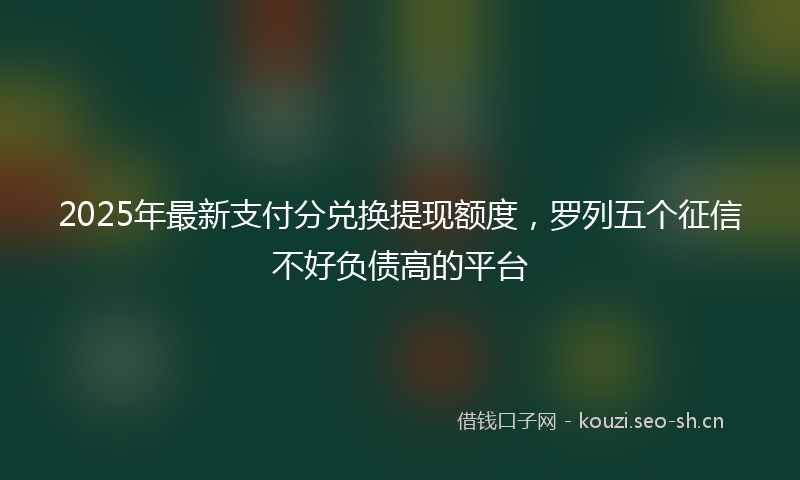 2025年最新支付分兑换提现额度，罗列五个征信不好负债高的平台