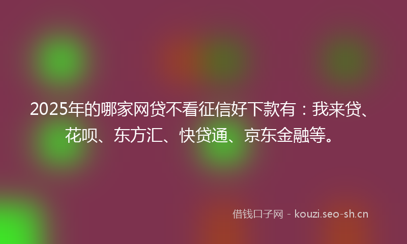 2025年的哪家网贷不看征信好下款有：我来贷、花呗、东方汇、快贷通、京东金融等。