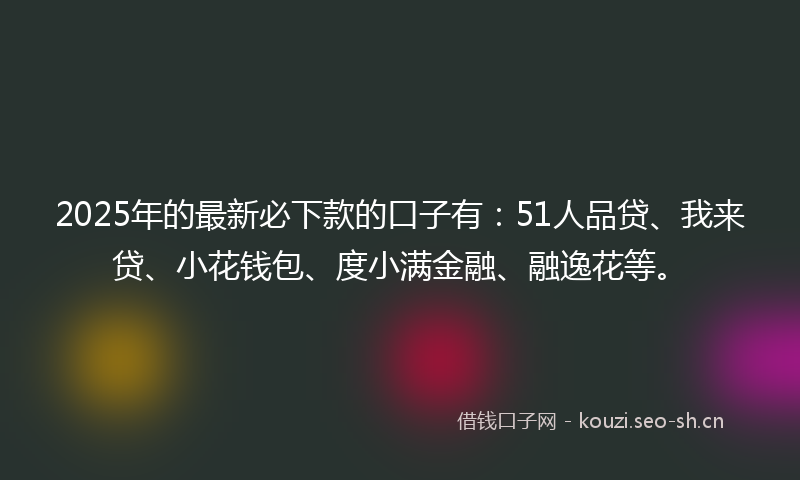 2025年的最新必下款的口子有:51人品贷、我来贷、小花钱包、度小满金融、融逸花等。