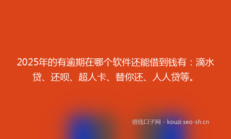 2025年的有逾期在哪个软件还能借到钱有：滴水贷、还呗、超人卡、替你还、人人贷等。