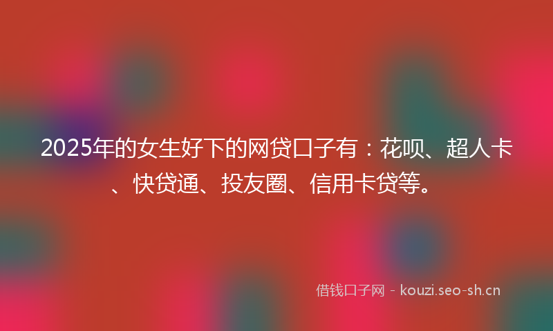2025年的女生好下的网贷口子有:花呗、超人卡、快贷通、投友圈、信用卡贷等。