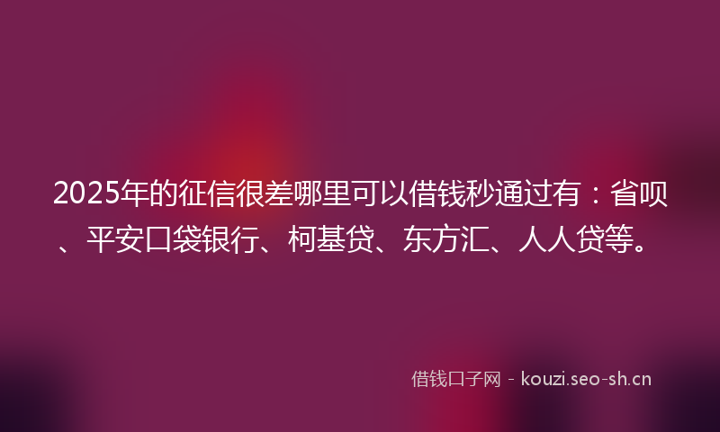 2025年的征信很差哪里可以借钱秒通过有：省呗、平安口袋银行、柯基贷、东方汇、人人贷等。