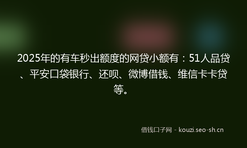 2025年的有车秒出额度的网贷小额有：51人品贷、平安口袋银行、还呗、微博借钱、维信卡卡贷等。