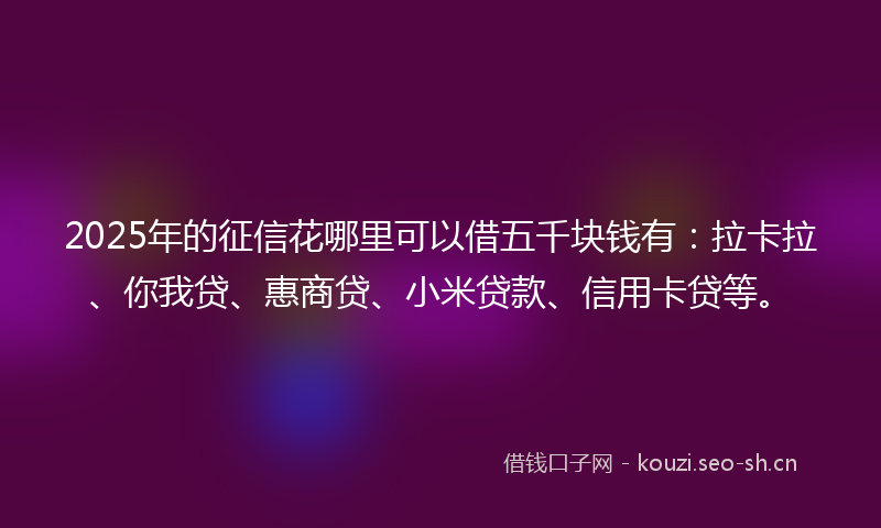 2025年的征信花哪里可以借五千块钱有：拉卡拉、你我贷、惠商贷、小米贷款、信用卡贷等。