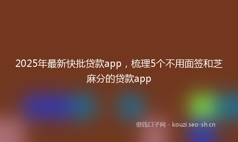 2025年最新快批贷款app，梳理5个不用面签和芝麻分的贷款app