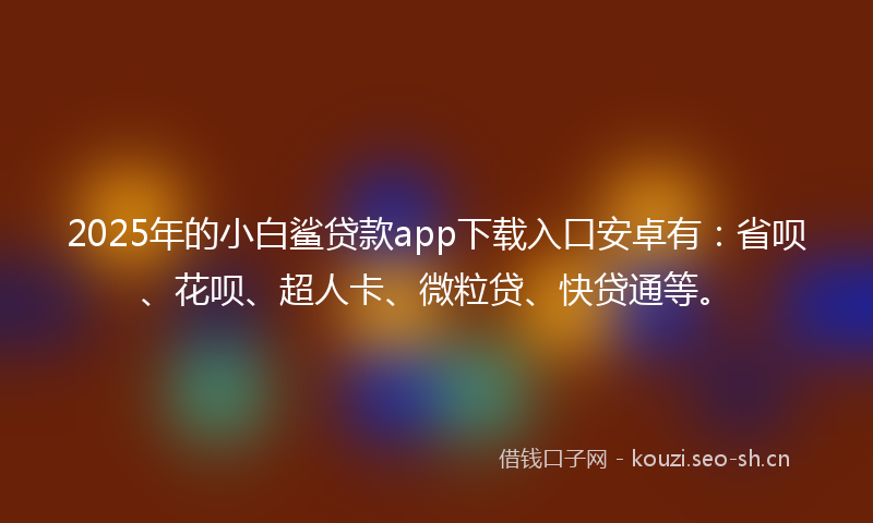2025年的小白鲨贷款app下载入口安卓有：省呗、花呗、超人卡、微粒贷、快贷通等。