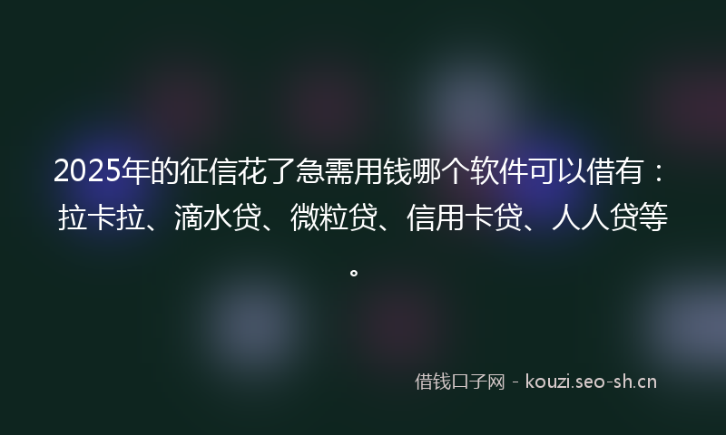 2025年的征信花了急需用钱哪个软件可以借有：拉卡拉、滴水贷、微粒贷、信用卡贷、人人贷等。
