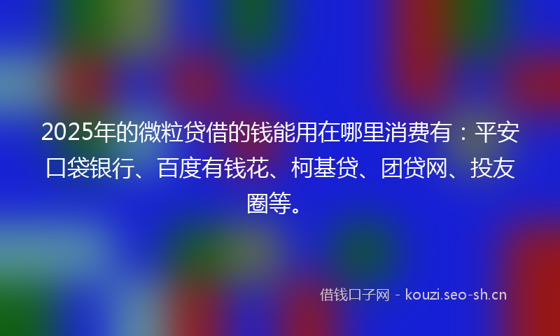 2025年的微粒贷借的钱能用在哪里消费有：平安口袋银行、百度有钱花、柯基贷、团贷网、投友圈等。