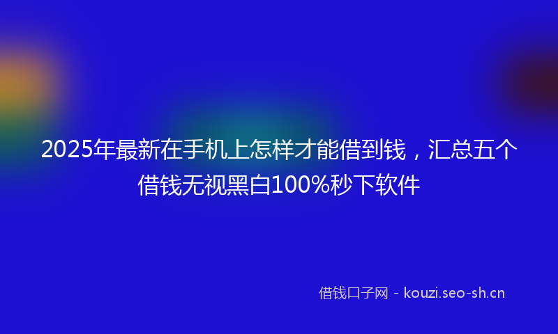 2025年最新在手机上怎样才能借到钱，汇总五个借钱无视黑白100%秒下软件