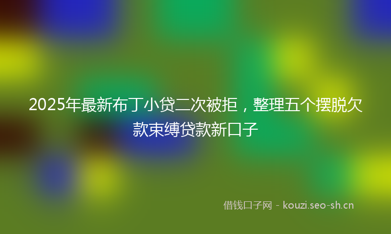 2025年最新布丁小贷二次被拒,整理五个摆脱欠款束缚贷款新口子