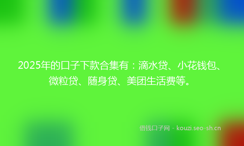 2025年的口子下款合集有：滴水贷、小花钱包、微粒贷、随身贷、美团生活费等。