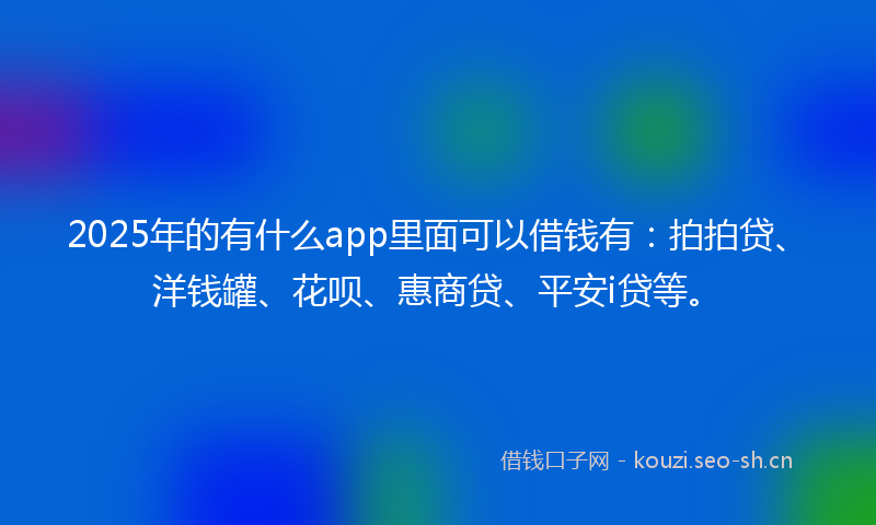 2025年的有什么app里面可以借钱有：拍拍贷、洋钱罐、花呗、惠商贷、平安i贷等。