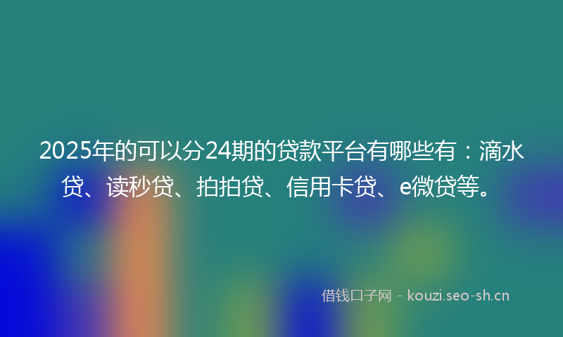 2025年的可以分24期的贷款平台有哪些有：滴水贷、读秒贷、拍拍贷、信用卡贷、e微贷等。
