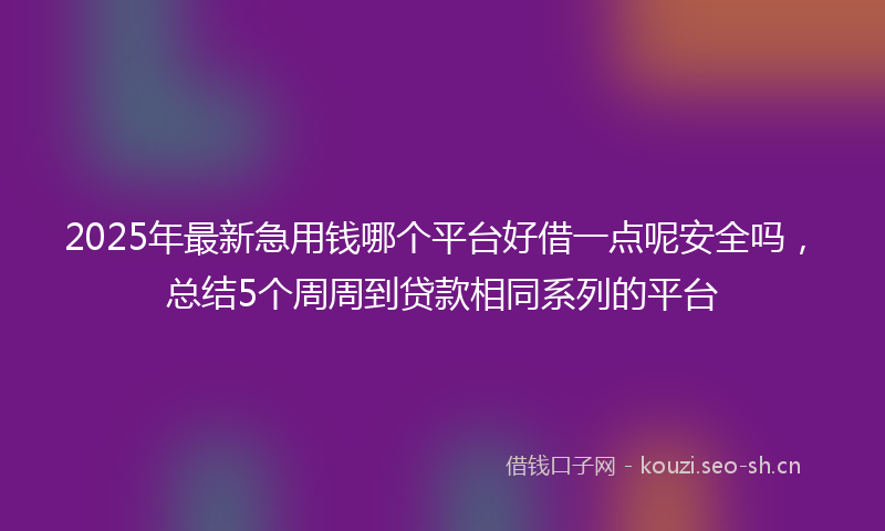 2025年最新急用钱哪个平台好借一点呢安全吗，总结5个周周到贷款相同系列的平台