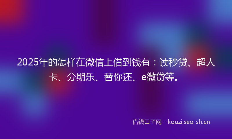 2025年的怎样在微信上借到钱有：读秒贷、超人卡、分期乐、替你还、e微贷等。