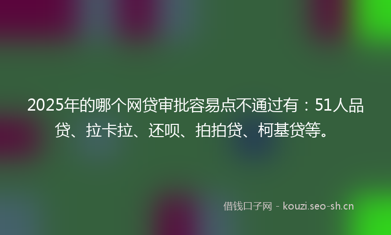2025年的哪个网贷审批容易点不通过有：51人品贷、拉卡拉、还呗、拍拍贷、柯基贷等。