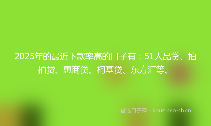 2025年的最近下款率高的口子有：51人品贷、拍拍贷、惠商贷、柯基贷、东方汇等。