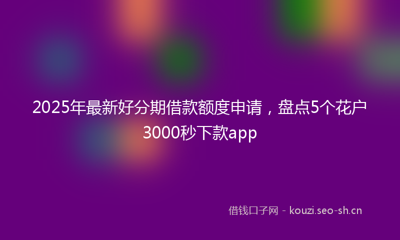 2025年最新好分期借款额度申请，盘点5个花户3000秒下款app