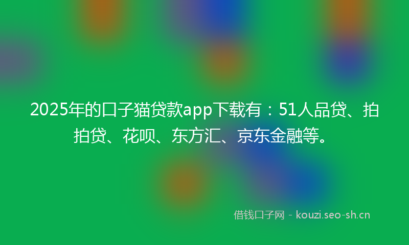2025年的口子猫贷款app下载有：51人品贷、拍拍贷、花呗、东方汇、京东金融等。