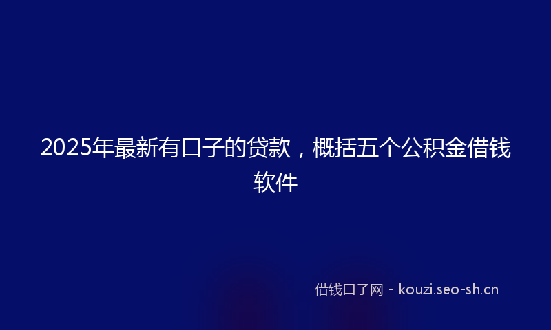 2025年最新有口子的贷款，概括五个公积金借钱软件