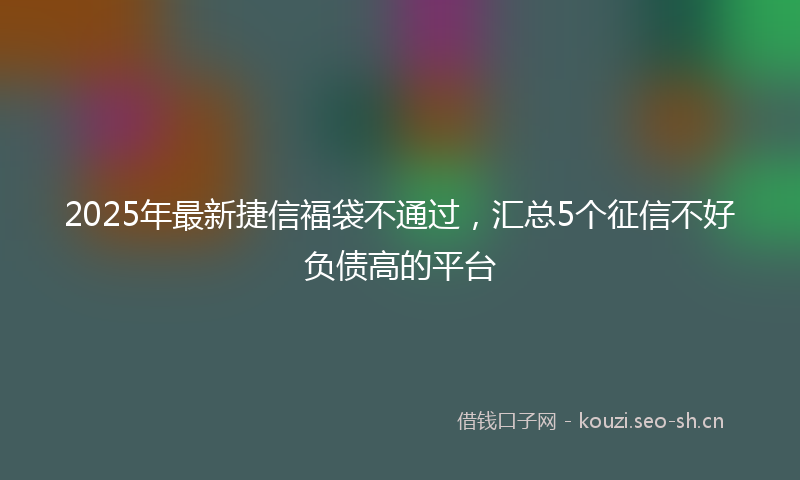 2025年最新捷信福袋不通过，汇总5个征信不好负债高的平台