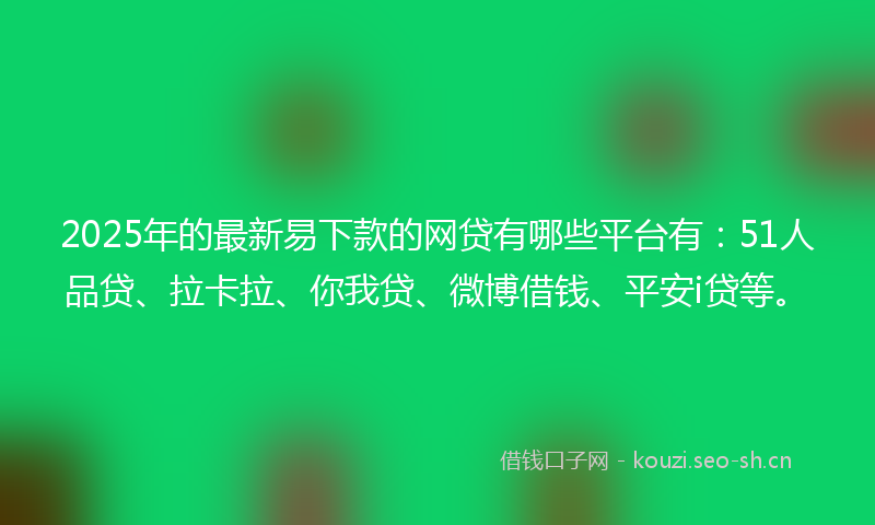2025年的最新易下款的网贷有哪些平台有：51人品贷、拉卡拉、你我贷、微博借钱、平安i贷等。