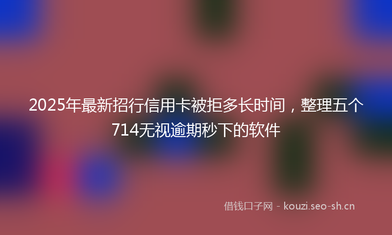 2025年最新招行信用卡被拒多长时间，整理五个714无视逾期秒下的软件