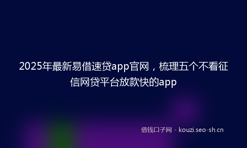 2025年最新易借速贷app官网，梳理五个不看征信网贷平台放款快的app