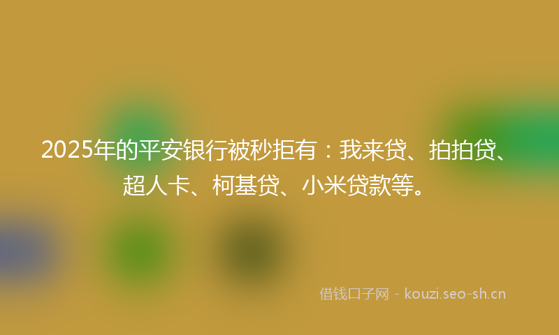 2025年的平安银行被秒拒有：我来贷、拍拍贷、超人卡、柯基贷、小米贷款等。