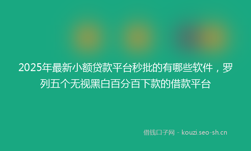 2025年最新小额贷款平台秒批的有哪些软件，罗列五个无视黑白百分百下款的借款平台