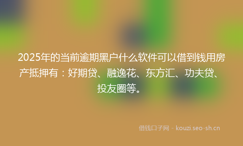 2025年的当前逾期黑户什么软件可以借到钱用房产抵押有：好期贷、融逸花、东方汇、功夫贷、投友圈等。