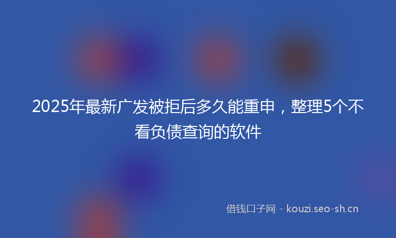 2025年最新广发被拒后多久能重申,整理5个不看负债查询的软件
