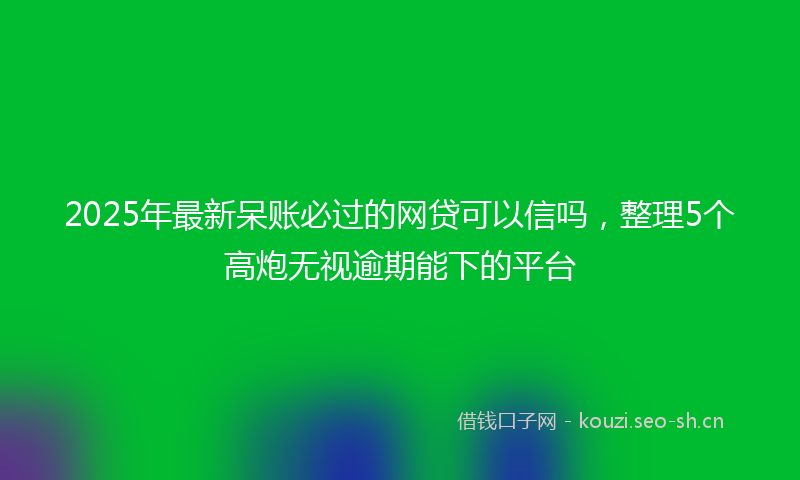 2025年最新呆账必过的网贷可以信吗，整理5个高炮无视逾期能下的平台