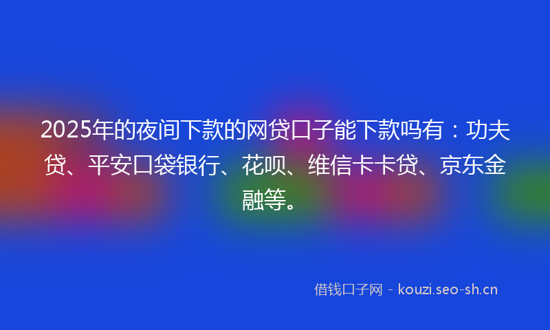 2025年的夜间下款的网贷口子能下款吗有：功夫贷、平安口袋银行、花呗、维信卡卡贷、京东金融等。